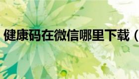 健康码在微信哪里下载（健康码在微信哪里）