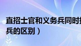 直招士官和义务兵同时报名（直招士官和义务兵的区别）