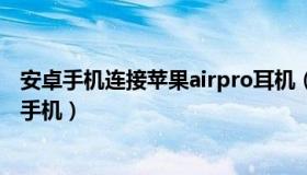 安卓手机连接苹果airpro耳机（苹果无线耳机可以连接安卓手机）