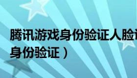 腾讯游戏身份验证人脸识别进不去（腾讯游戏身份验证）