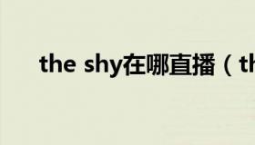 the shy在哪直播（the shy在哪直播）