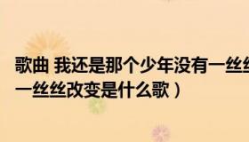 歌曲 我还是那个少年没有一丝丝改变（我还是那个少年没有一丝丝改变是什么歌）