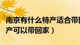 南京有什么特产适合带回家的（南京有什么特产可以带回家）