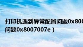 打印机遇到异常配置问题0x8000ffff（打印机遇到异常配置问题0x8007007e）