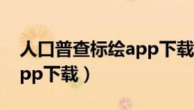 人口普查标绘app下载官网（人口普查标绘app下载）