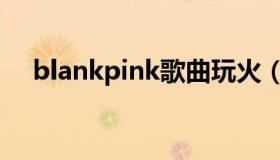 blankpink歌曲玩火（blankpink歌曲）