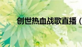 创世热血战歌直播（创世热血战歌）