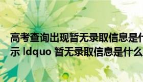 高考查询出现暂无录取信息是什么意思（高考录取查询时显示 ldquo 暂无录取信息是什么意思 rdquo）