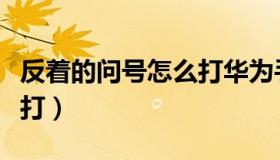 反着的问号怎么打华为手机（反着的问号怎么打）