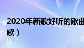 2020年新歌好听的歌曲（2020年新歌好听的歌）