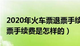 2020年火车票退票手续费怎么收（2020年退票手续费是怎样的）