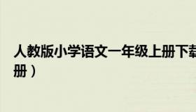 人教版小学语文一年级上册下载（人教版小学语文一年级上册）