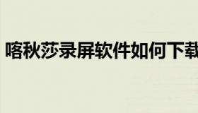 喀秋莎录屏软件如何下载（喀秋莎录屏软件）