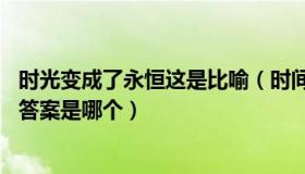 时光变成了永恒这是比喻（时间变成了永恒比喻什么 的最佳答案是哪个）