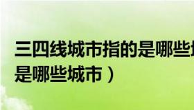 三四线城市指的是哪些地方（三四线城市指的是哪些城市）