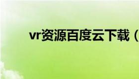 vr资源百度云下载（vr资源百度云）