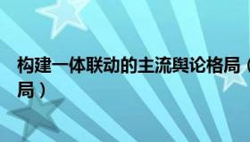 构建一体联动的主流舆论格局（构建一体联动的主流舆论格局）