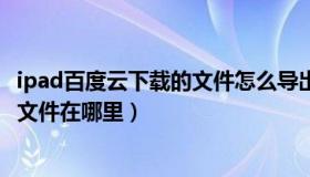 ipad百度云下载的文件怎么导出（ipad从百度网盘里下载的文件在哪里）