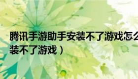 腾讯手游助手安装不了游戏怎么办（腾讯手游助手为什么安装不了游戏）