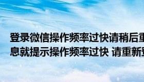 登录微信操作频率过快请稍后重试（电脑版登录微信一发信息就提示操作频率过快 请重新登录  然）