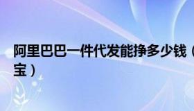 阿里巴巴一件代发能挣多少钱（阿里巴巴一件代发怎么传淘宝）