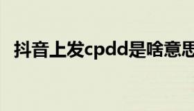 抖音上发cpdd是啥意思（cpdd是啥意思）