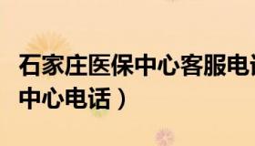 石家庄医保中心客服电话是多少（石家庄医保中心电话）