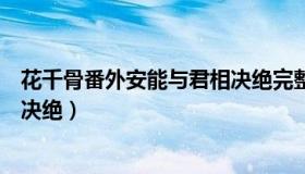 花千骨番外安能与君相决绝完整版（花千骨番外安能与君相决绝）