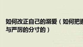 如何改正自己的溺爱（如何把握热爱和溺爱的尺度以及严格与严厉的分寸的）