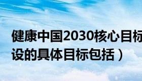 健康中国2030核心目标（2030年健康中国建设的具体目标包括）