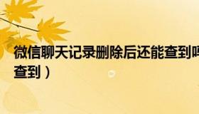 微信聊天记录删除后还能查到吗（微信聊天记录删除后还能查到）