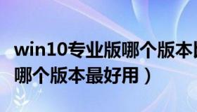 win10专业版哪个版本比较好（win10专业版哪个版本最好用）