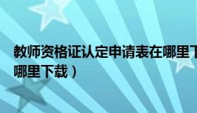 教师资格证认定申请表在哪里下载（教师资格认定申请表在哪里下载）