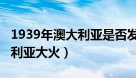 1939年澳大利亚是否发生大火（1939年澳大利亚大火）