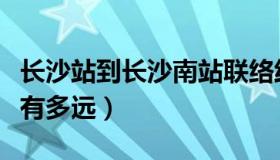 长沙站到长沙南站联络线（长沙站到长沙南站有多远）