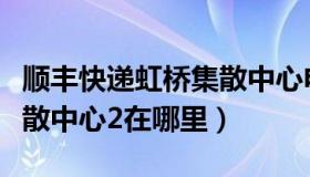 顺丰快递虹桥集散中心电话（顺丰上海虹桥集散中心2在哪里）