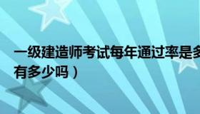 一级建造师考试每年通过率是多少（一级建造师考试通过率有多少吗）