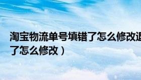 淘宝物流单号填错了怎么修改退货（淘宝退货物流单号填错了怎么修改）