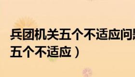 兵团机关五个不适应问题清单（兵团体制机制五个不适应）