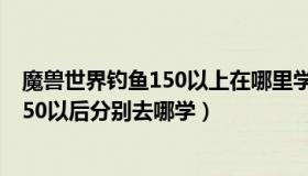 魔兽世界钓鱼150以上在哪里学（魔兽世界急救 烹饪 钓鱼150以后分别去哪学）