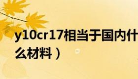 y10cr17相当于国内什么材料（11cr17是什么材料）