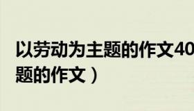 以劳动为主题的作文400字左右（以劳动为主题的作文）