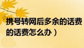 携号转网后多余的话费（携号转网后原网多余的话费怎么办）