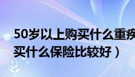 50岁以上购买什么重疾保险合适（50岁以上买什么保险比较好）