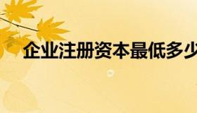 企业注册资本最低多少（企业注册资本）