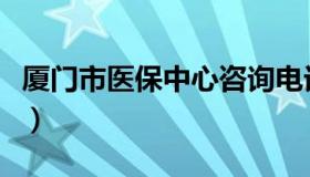 厦门市医保中心咨询电话（厦门医保中心电话）