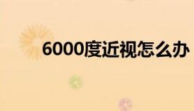 6000度近视怎么办（6000度近视）