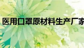 医用口罩原材料生产厂家（医用口罩原材料）