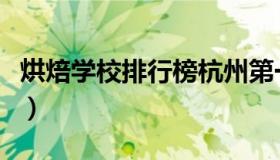 烘焙学校排行榜杭州第一名（烘焙学校排行榜）