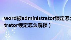 word被administrator锁定怎么解锁（wps文档被administrator锁定怎么解锁）